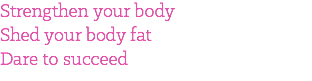 Strengthen your body Shed your body fat Dare to succeed